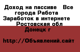 Доход на пассиве - Все города Работа » Заработок в интернете   . Ростовская обл.,Донецк г.